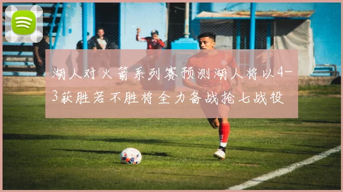 湖人对火箭系列赛预测湖人将以4-3获胜若不胜将全力备战抢七战役