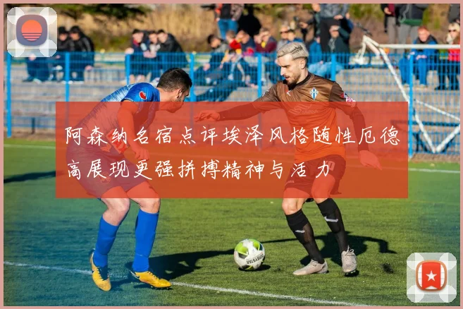 阿森纳名宿点评埃泽风格随性厄德高展现更强拼搏精神与活力