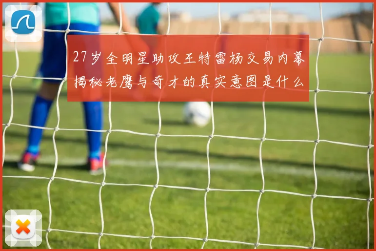 27岁全明星助攻王特雷杨交易内幕揭秘老鹰与奇才的真实意图是什么