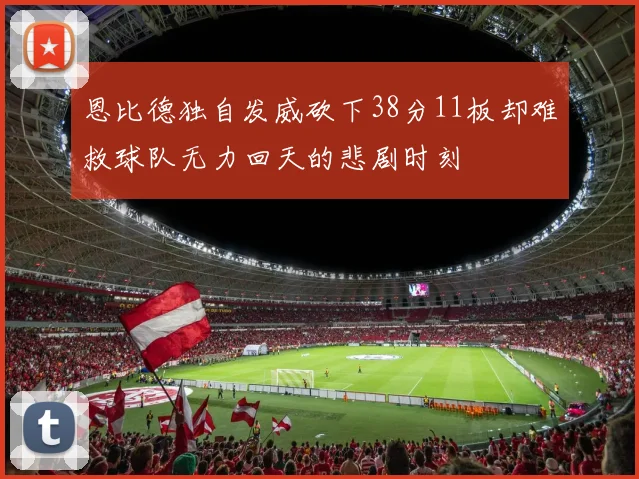 恩比德独自发威砍下38分11板却难救球队无力回天的悲剧时刻