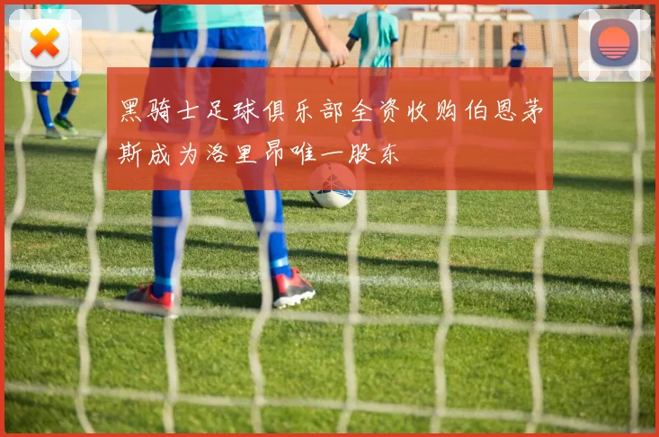 黑骑士足球俱乐部全资收购伯恩茅斯成为洛里昂唯一股东