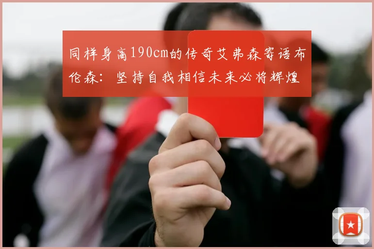 同样身高190cm的传奇艾弗森寄语布伦森：坚持自我相信未来必将辉煌