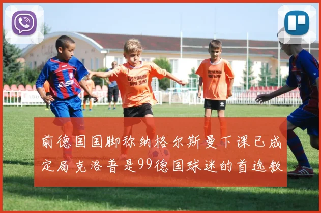 前德国国脚称纳格尔斯曼下课已成定局克洛普是99德国球迷的首选教练