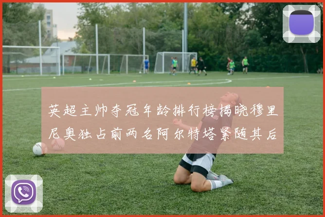 英超主帅夺冠年龄排行榜揭晓穆里尼奥独占前两名阿尔特塔紧随其后