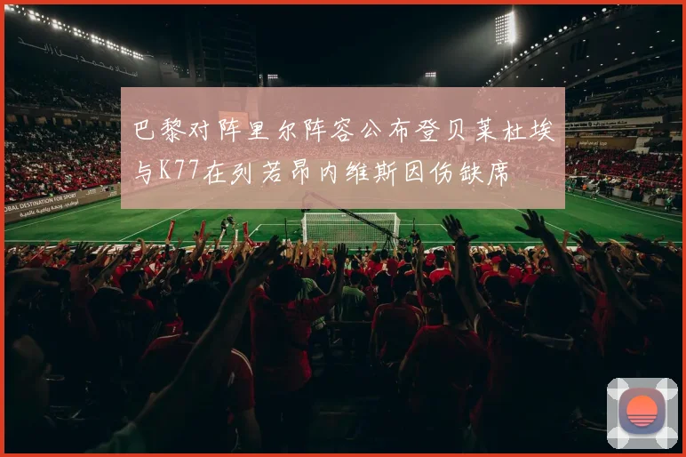 巴黎对阵里尔阵容公布登贝莱杜埃与K77在列若昂内维斯因伤缺席