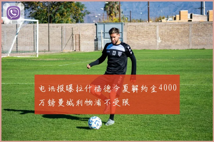 电讯报曝拉什福德今夏解约金4000万镑曼城利物浦不受限