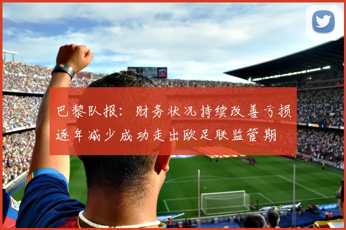 巴黎队报：财务状况持续改善亏损逐年减少成功走出欧足联监管期