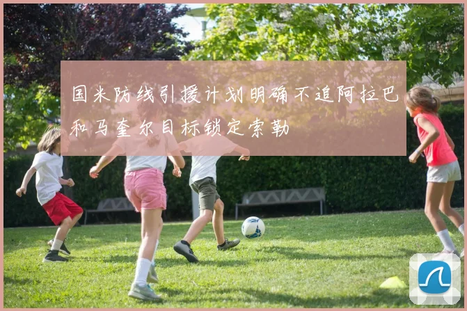 国米防线引援计划明确不追阿拉巴和马奎尔目标锁定索勒