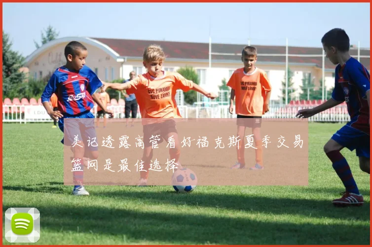 美记透露高管看好福克斯夏季交易篮网是最佳选择