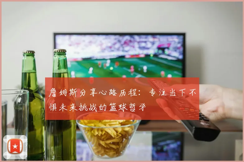 詹姆斯分享心路历程：专注当下不惧未来挑战的篮球哲学