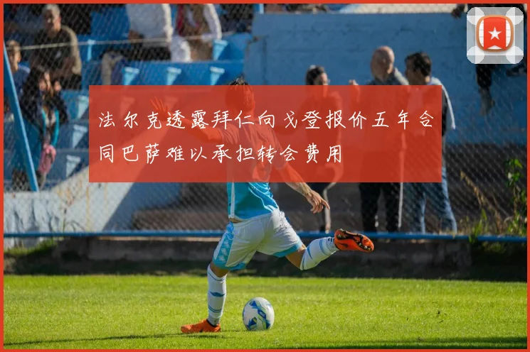 法尔克透露拜仁向戈登报价五年合同巴萨难以承担转会费用