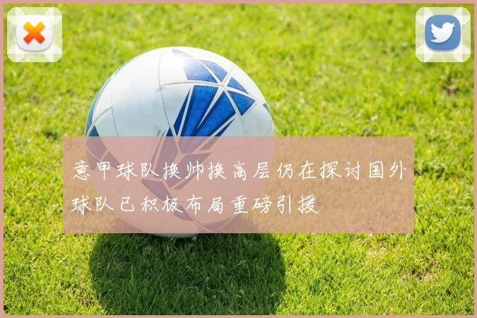 意甲球队换帅换高层仍在探讨国外球队已积极布局重磅引援