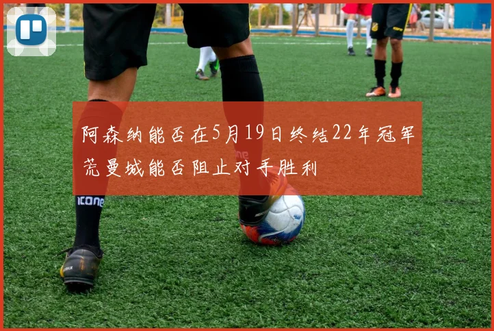 阿森纳能否在5月19日终结22年冠军荒曼城能否阻止对手胜利