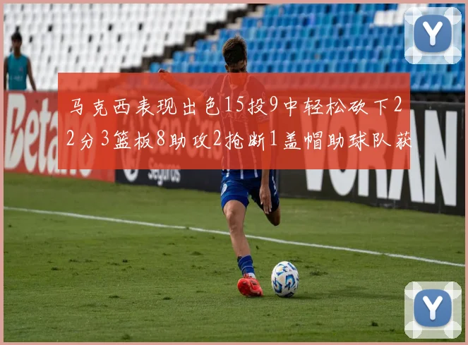 马克西表现出色15投9中轻松砍下22分3篮板8助攻2抢断1盖帽助球队获胜