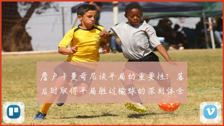 詹卢卡曼奇尼谈平局的重要性：落后时取得平局胜过输球的深刻体会