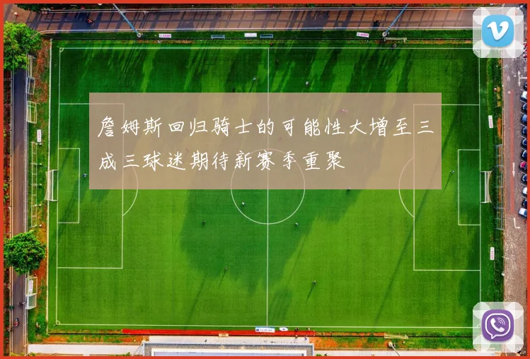 詹姆斯回归骑士的可能性大增至三成三球迷期待新赛季重聚