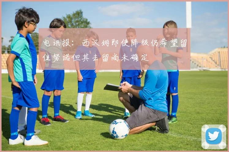 电讯报：西汉姆即使降级仍希望留住努诺但其去留尚未确定