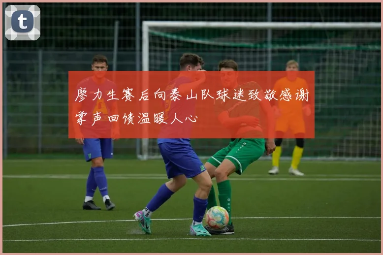 廖力生赛后向泰山队球迷致敬感谢掌声回馈温暖人心
