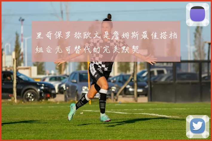 里奇保罗称欧文是詹姆斯最佳搭档组合无可替代的完美默契