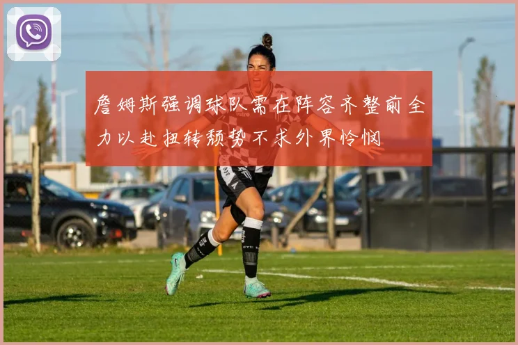 詹姆斯强调球队需在阵容齐整前全力以赴扭转颓势不求外界怜悯