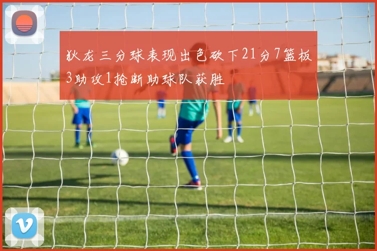 狄龙三分球表现出色砍下21分7篮板3助攻1抢断助球队获胜