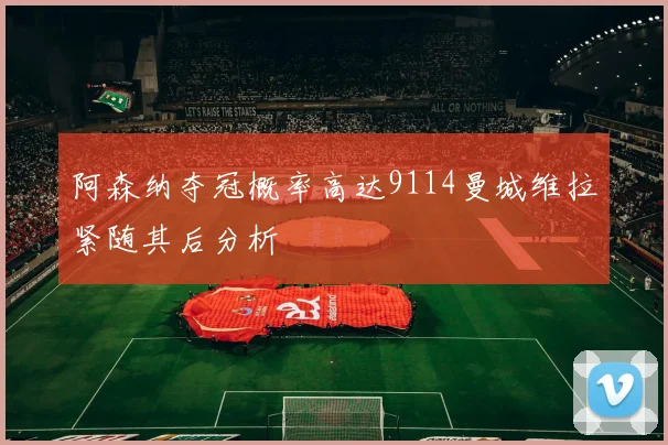 阿森纳夺冠概率高达9114曼城维拉紧随其后分析