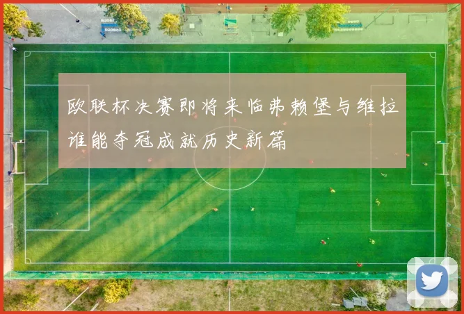 欧联杯决赛即将来临弗赖堡与维拉谁能夺冠成就历史新篇