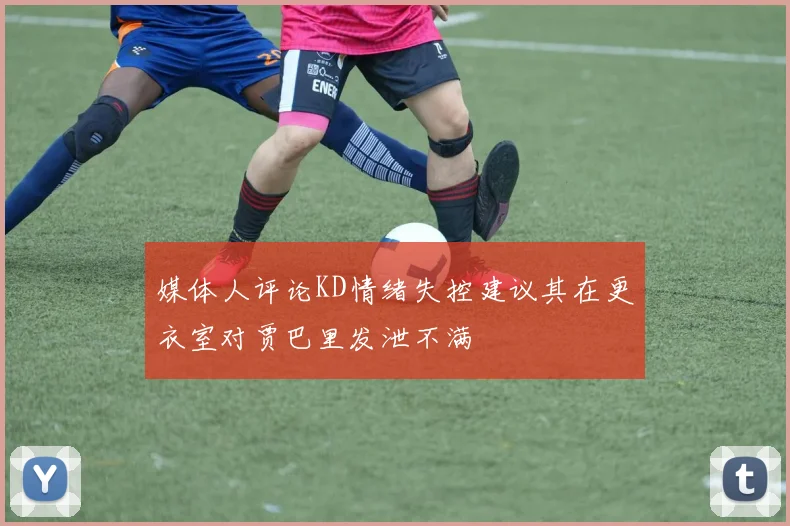 媒体人评论KD情绪失控建议其在更衣室对贾巴里发泄不满