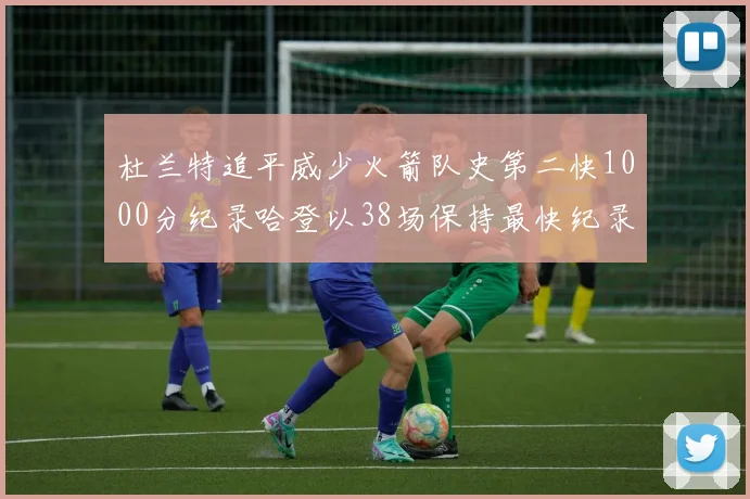 杜兰特追平威少火箭队史第二快1000分纪录哈登以38场保持最快纪录