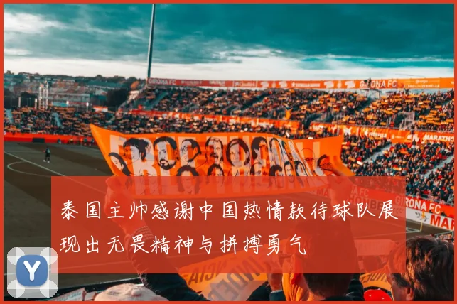 泰国主帅感谢中国热情款待球队展现出无畏精神与拼搏勇气