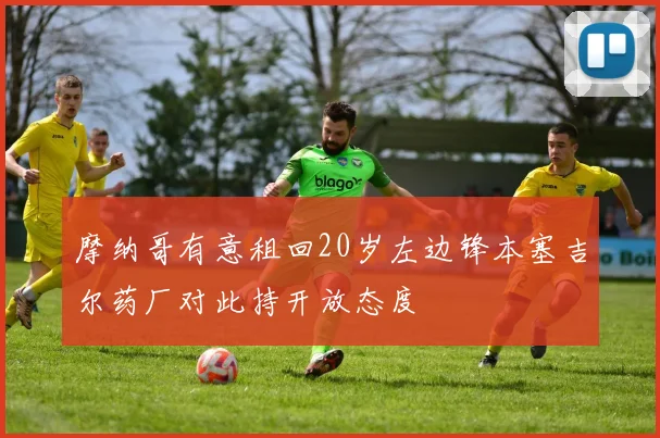 摩纳哥有意租回20岁左边锋本塞吉尔药厂对此持开放态度