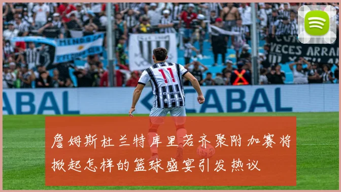 詹姆斯杜兰特库里若齐聚附加赛将掀起怎样的篮球盛宴引发热议