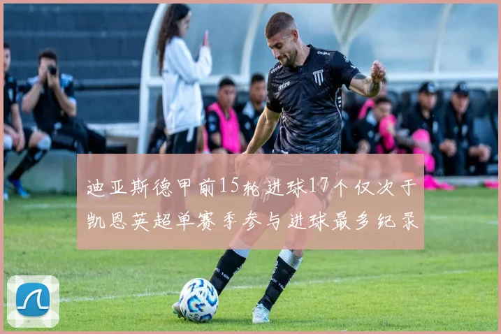 迪亚斯德甲前15轮进球17个仅次于凯恩英超单赛季参与进球最多纪录为18个