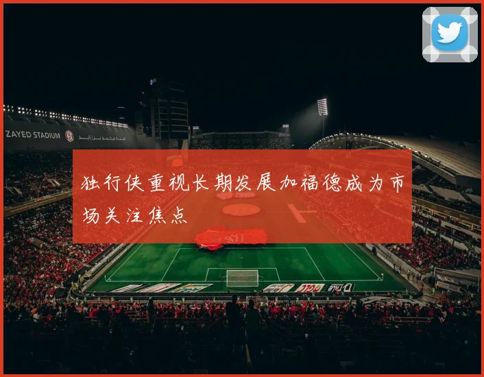 独行侠重视长期发展加福德成为市场关注焦点