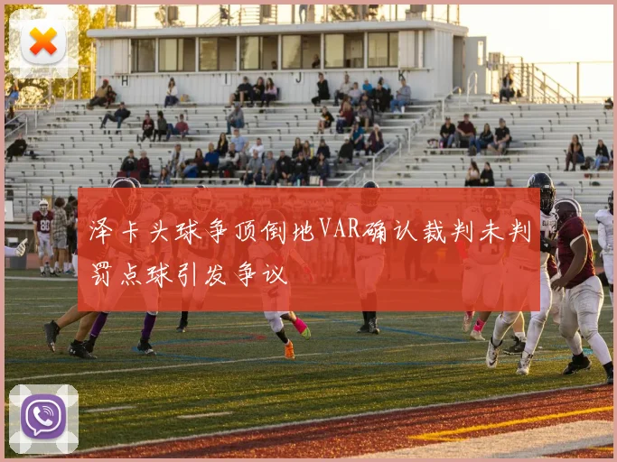 泽卡头球争顶倒地VAR确认裁判未判罚点球引发争议