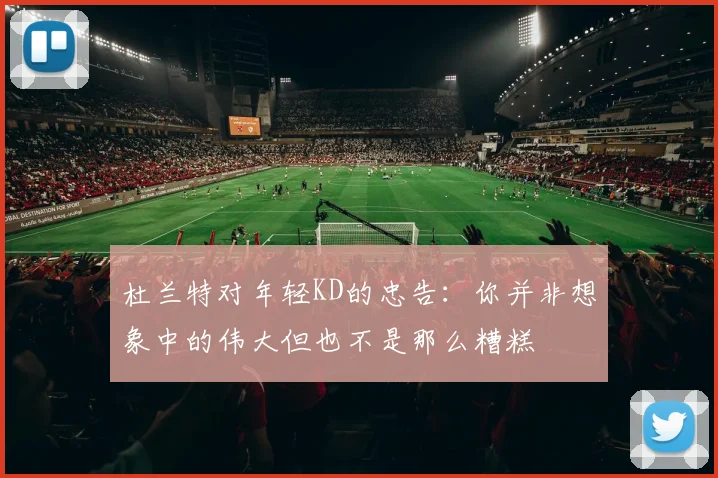 杜兰特对年轻KD的忠告：你并非想象中的伟大但也不是那么糟糕