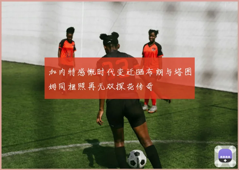 加内特感慨时代变迁晒布朗与塔图姆同框照再无双探花传奇