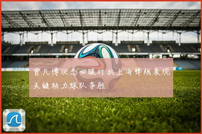 曾凡博状态回暖对抗上海锋线表现关键助力球队争胜