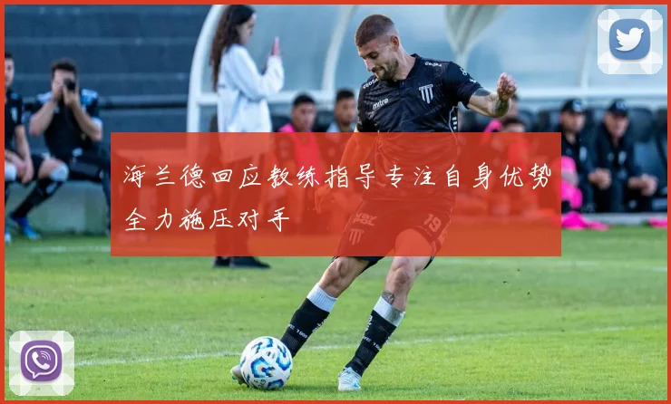 海兰德回应教练指导专注自身优势全力施压对手