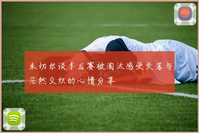 米切尔谈季后赛被淘汰感受失落与茫然交织的心情分享